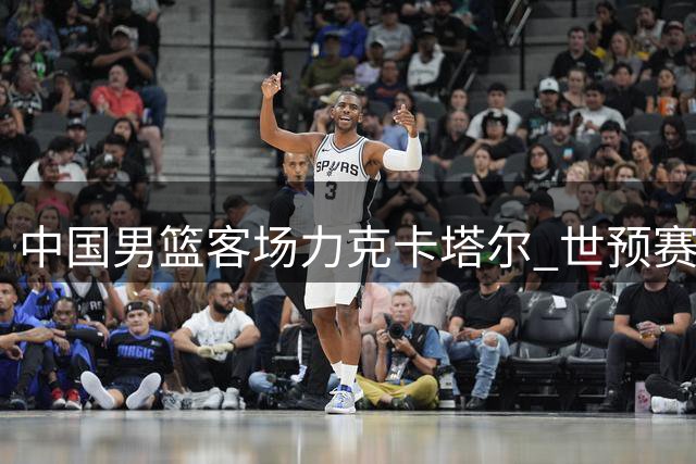 中国男篮客场力克卡塔尔 世预赛小组排名攀升至第三